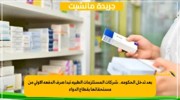 بعد تدخل الحكومة.. شركات المستلزمات الطبية تبدأ صرف الدفعة الأولى من مستحقاتها بقطاع الدواء